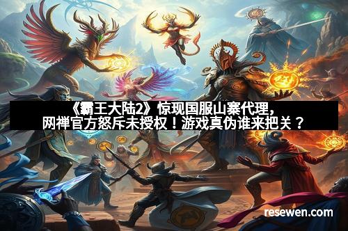 《霸王大陆2》惊现国服山寨代理，网禅官方怒斥未授权！游戏真伪谁来把关？