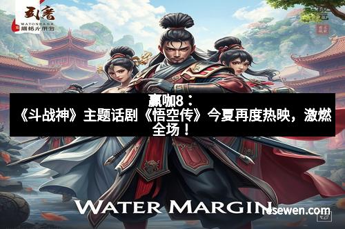 赢咖8：《斗战神》主题话剧《悟空传》今夏再度热映，激燃全场！